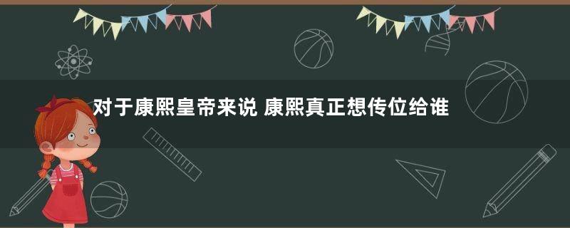 对于康熙皇帝来说 康熙真正想传位给谁